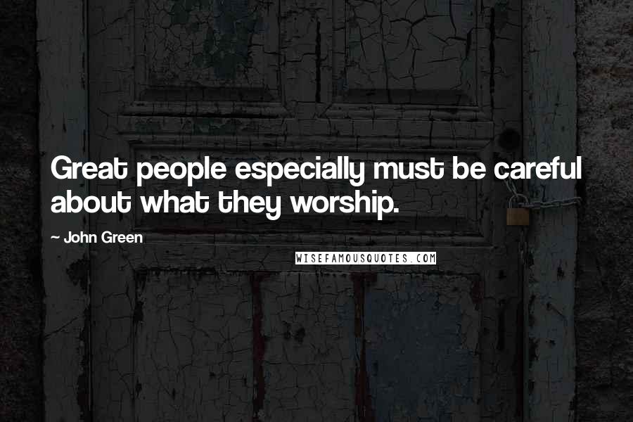 John Green Quotes: Great people especially must be careful about what they worship.