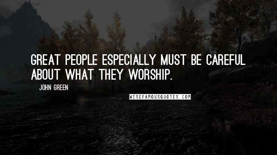 John Green Quotes: Great people especially must be careful about what they worship.