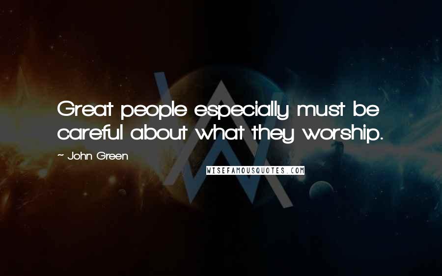 John Green Quotes: Great people especially must be careful about what they worship.