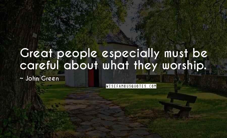 John Green Quotes: Great people especially must be careful about what they worship.