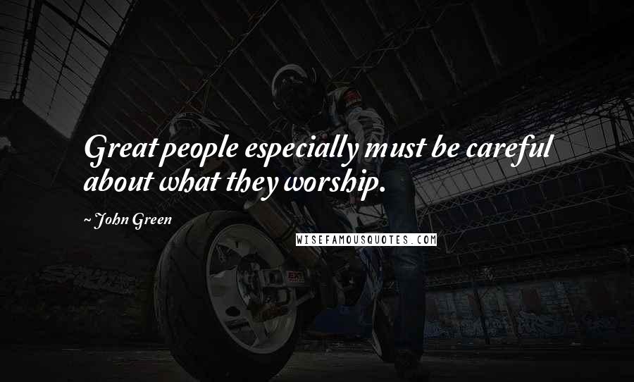 John Green Quotes: Great people especially must be careful about what they worship.