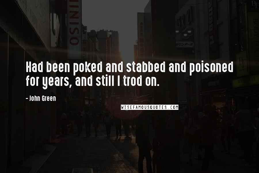 John Green Quotes: Had been poked and stabbed and poisoned for years, and still I trod on.