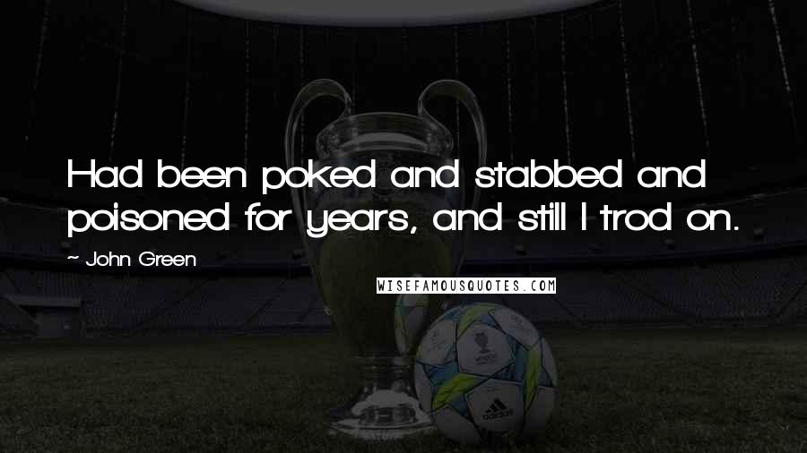John Green Quotes: Had been poked and stabbed and poisoned for years, and still I trod on.