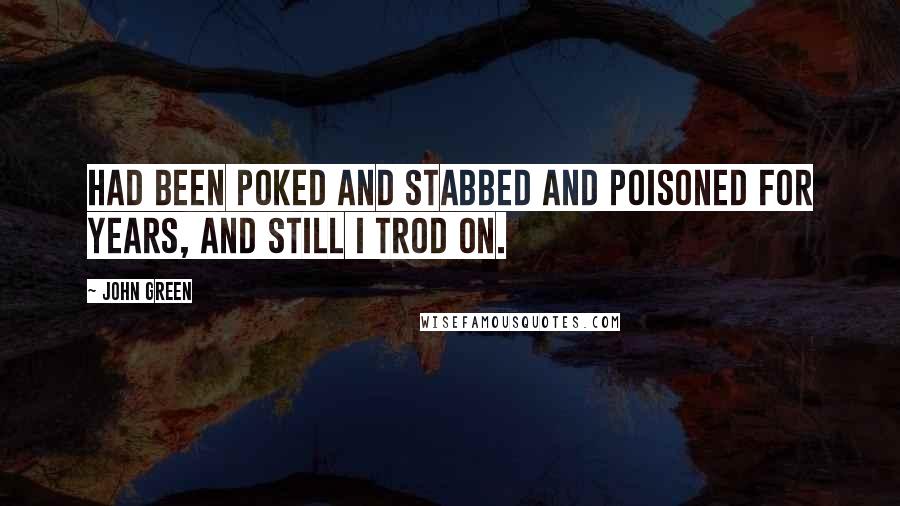 John Green Quotes: Had been poked and stabbed and poisoned for years, and still I trod on.