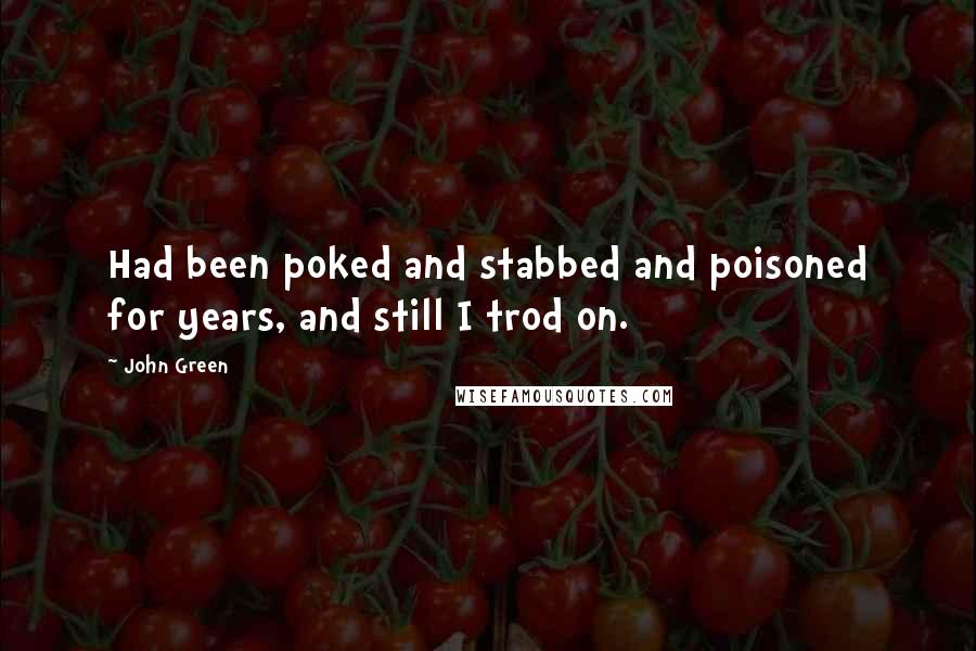 John Green Quotes: Had been poked and stabbed and poisoned for years, and still I trod on.