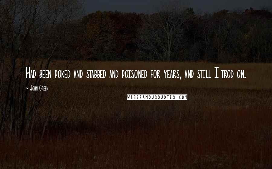 John Green Quotes: Had been poked and stabbed and poisoned for years, and still I trod on.