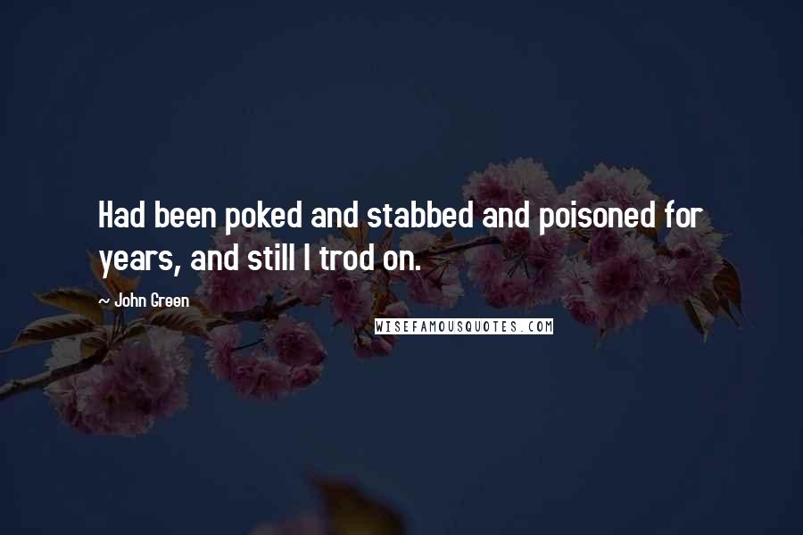 John Green Quotes: Had been poked and stabbed and poisoned for years, and still I trod on.