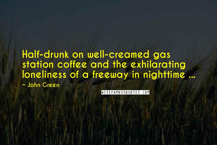 John Green Quotes: Half-drunk on well-creamed gas station coffee and the exhilarating loneliness of a freeway in nighttime ...