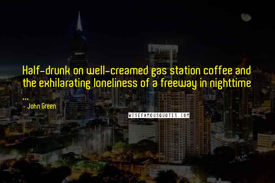 John Green Quotes: Half-drunk on well-creamed gas station coffee and the exhilarating loneliness of a freeway in nighttime ...