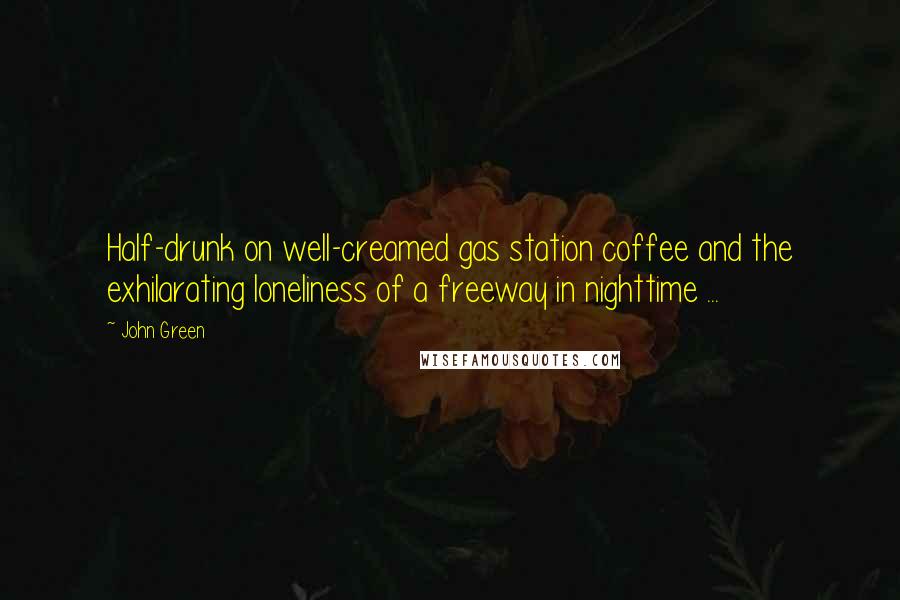 John Green Quotes: Half-drunk on well-creamed gas station coffee and the exhilarating loneliness of a freeway in nighttime ...