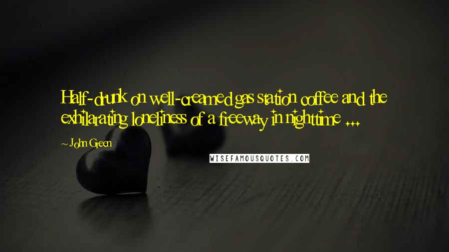 John Green Quotes: Half-drunk on well-creamed gas station coffee and the exhilarating loneliness of a freeway in nighttime ...