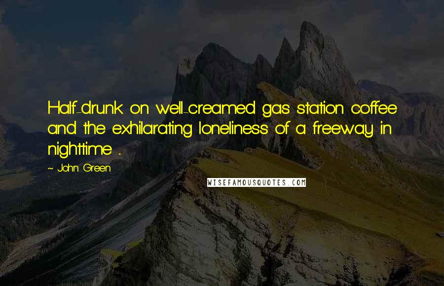 John Green Quotes: Half-drunk on well-creamed gas station coffee and the exhilarating loneliness of a freeway in nighttime ...