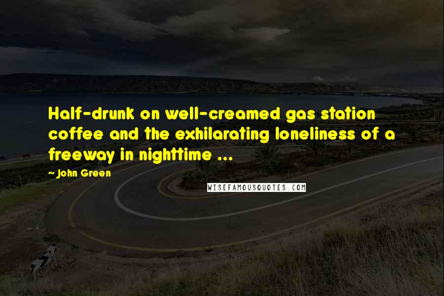 John Green Quotes: Half-drunk on well-creamed gas station coffee and the exhilarating loneliness of a freeway in nighttime ...