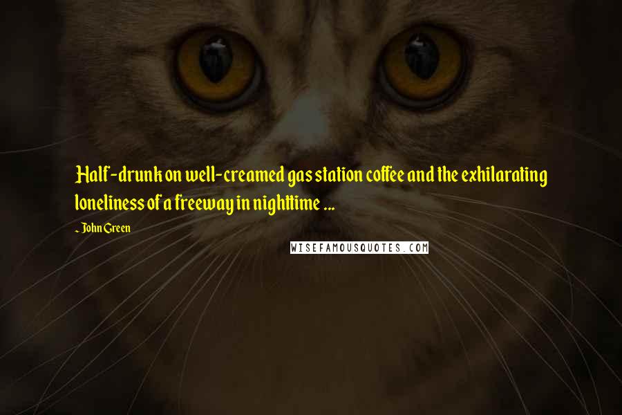 John Green Quotes: Half-drunk on well-creamed gas station coffee and the exhilarating loneliness of a freeway in nighttime ...