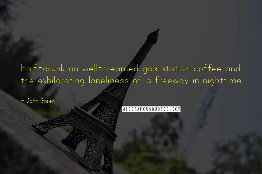 John Green Quotes: Half-drunk on well-creamed gas station coffee and the exhilarating loneliness of a freeway in nighttime ...