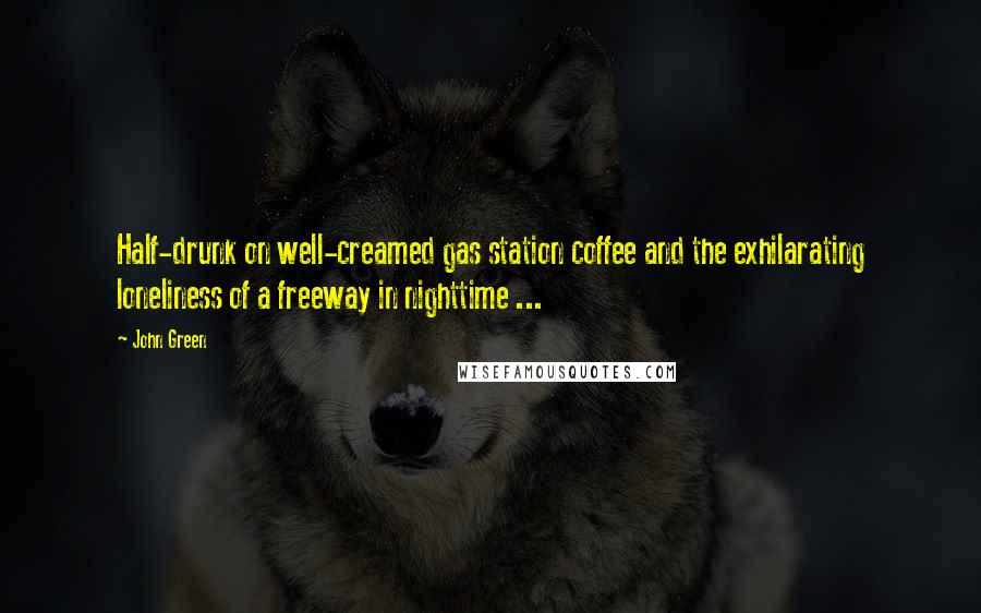 John Green Quotes: Half-drunk on well-creamed gas station coffee and the exhilarating loneliness of a freeway in nighttime ...