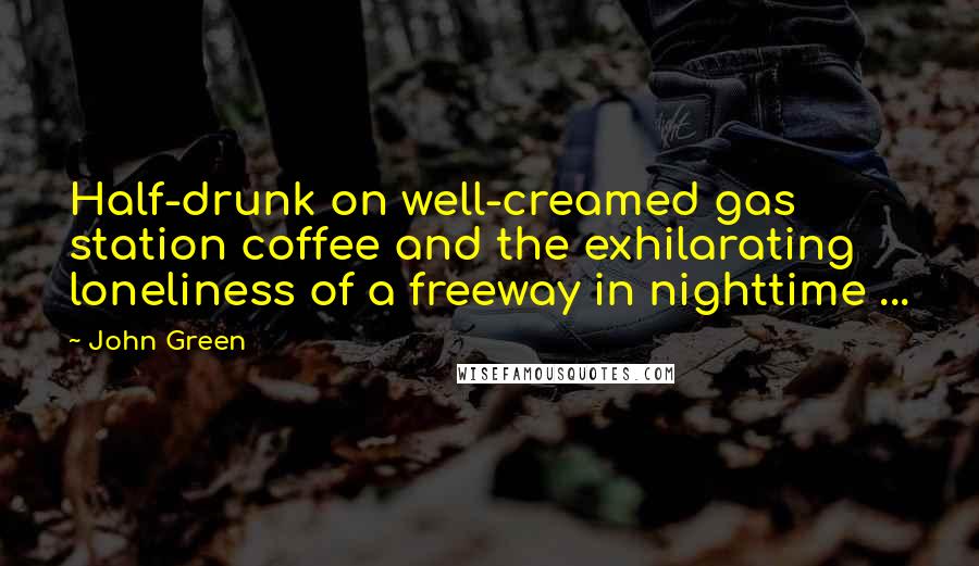 John Green Quotes: Half-drunk on well-creamed gas station coffee and the exhilarating loneliness of a freeway in nighttime ...
