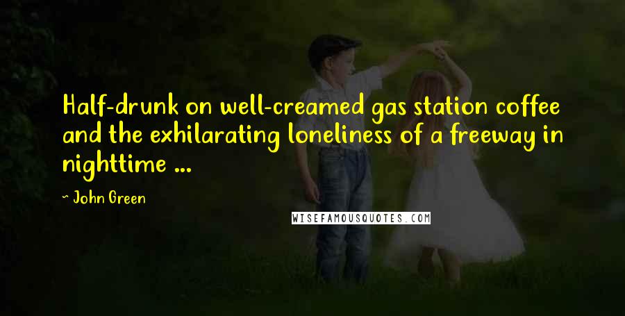 John Green Quotes: Half-drunk on well-creamed gas station coffee and the exhilarating loneliness of a freeway in nighttime ...