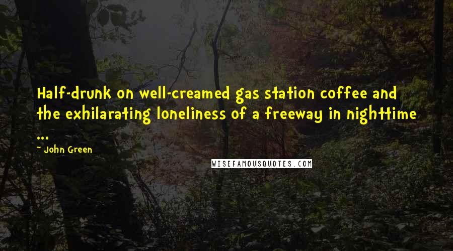 John Green Quotes: Half-drunk on well-creamed gas station coffee and the exhilarating loneliness of a freeway in nighttime ...