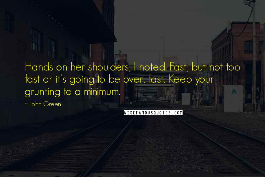 John Green Quotes: Hands on her shoulders, I noted. Fast, but not too fast or it's going to be over, fast. Keep your grunting to a minimum.