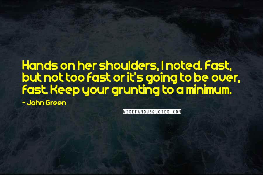 John Green Quotes: Hands on her shoulders, I noted. Fast, but not too fast or it's going to be over, fast. Keep your grunting to a minimum.