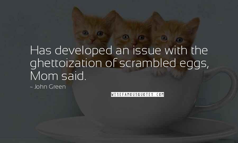 John Green Quotes: Has developed an issue with the ghettoization of scrambled eggs, Mom said.