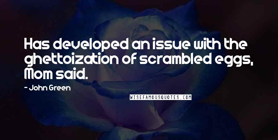 John Green Quotes: Has developed an issue with the ghettoization of scrambled eggs, Mom said.