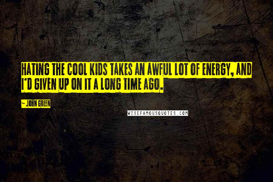 John Green Quotes: Hating the cool kids takes an awful lot of energy, and I'd given up on it a long time ago.