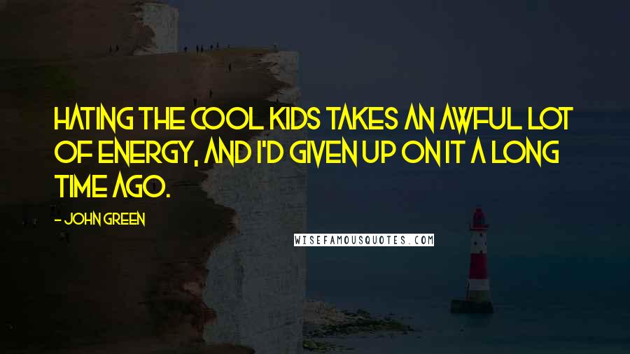 John Green Quotes: Hating the cool kids takes an awful lot of energy, and I'd given up on it a long time ago.