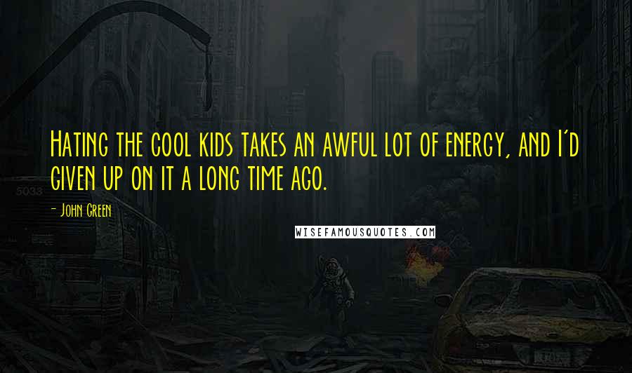 John Green Quotes: Hating the cool kids takes an awful lot of energy, and I'd given up on it a long time ago.