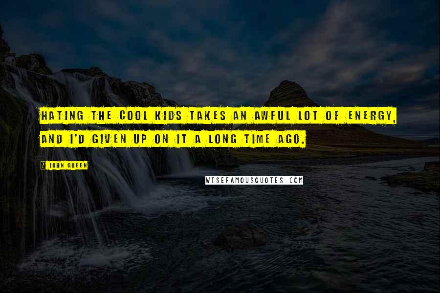 John Green Quotes: Hating the cool kids takes an awful lot of energy, and I'd given up on it a long time ago.