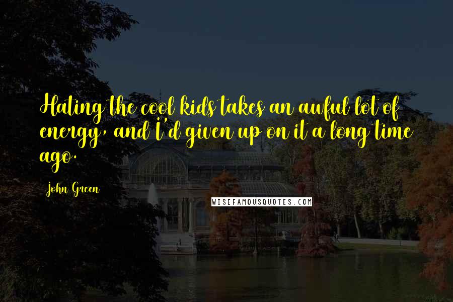 John Green Quotes: Hating the cool kids takes an awful lot of energy, and I'd given up on it a long time ago.