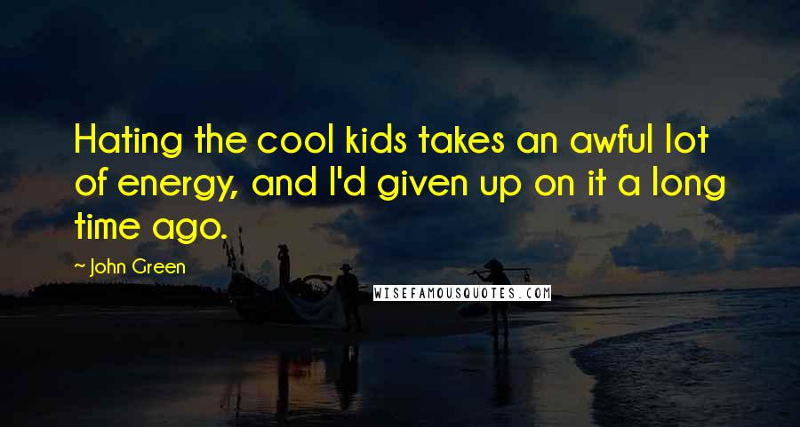John Green Quotes: Hating the cool kids takes an awful lot of energy, and I'd given up on it a long time ago.