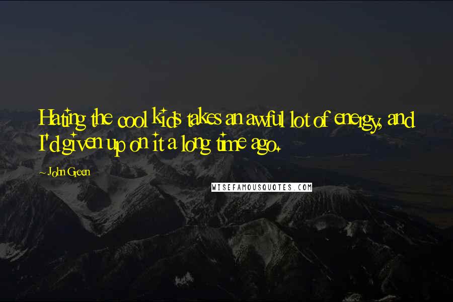 John Green Quotes: Hating the cool kids takes an awful lot of energy, and I'd given up on it a long time ago.