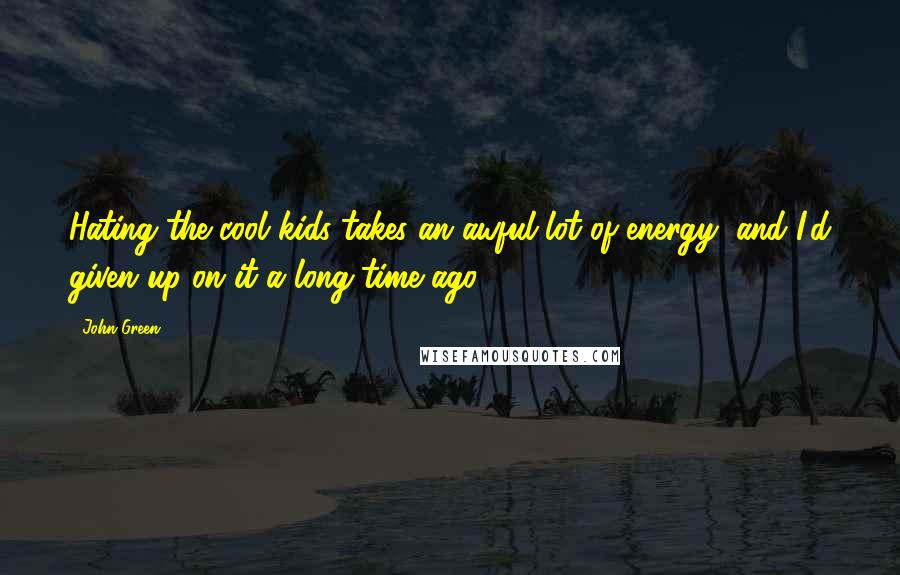 John Green Quotes: Hating the cool kids takes an awful lot of energy, and I'd given up on it a long time ago.