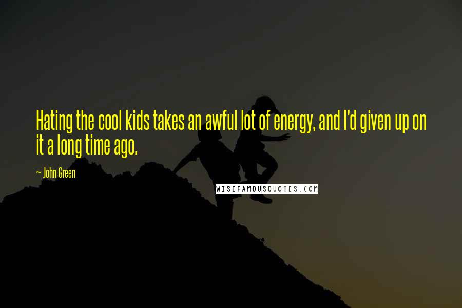 John Green Quotes: Hating the cool kids takes an awful lot of energy, and I'd given up on it a long time ago.