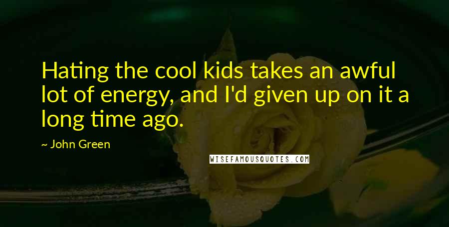 John Green Quotes: Hating the cool kids takes an awful lot of energy, and I'd given up on it a long time ago.