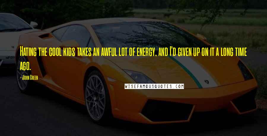 John Green Quotes: Hating the cool kids takes an awful lot of energy, and I'd given up on it a long time ago.
