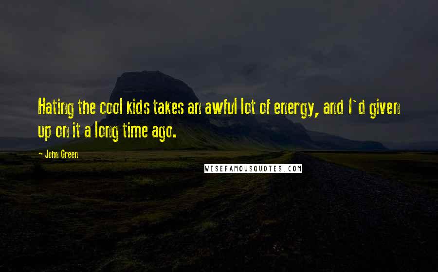 John Green Quotes: Hating the cool kids takes an awful lot of energy, and I'd given up on it a long time ago.