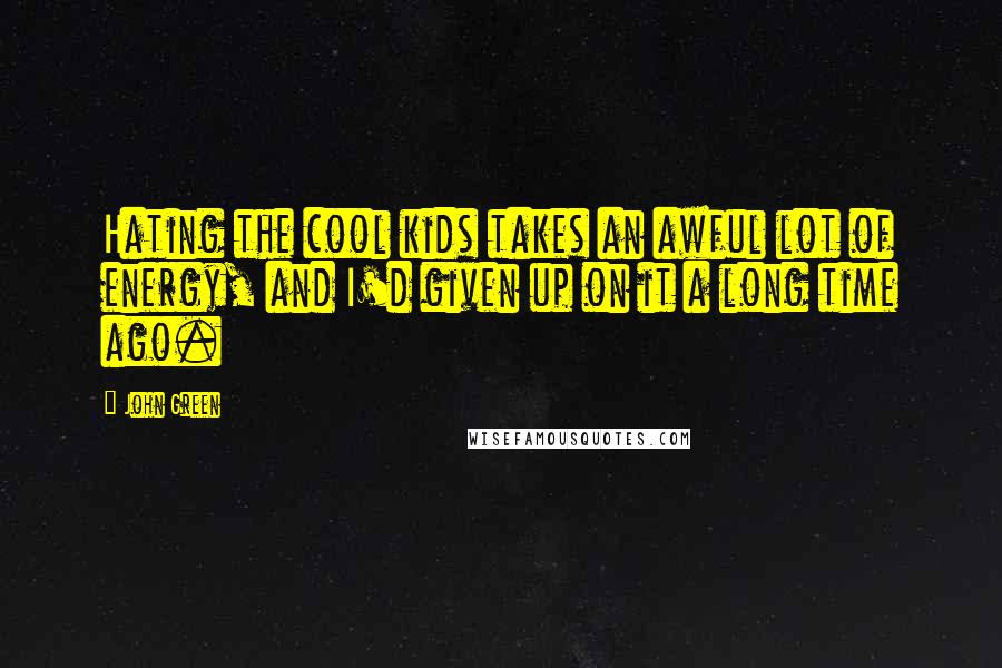 John Green Quotes: Hating the cool kids takes an awful lot of energy, and I'd given up on it a long time ago.