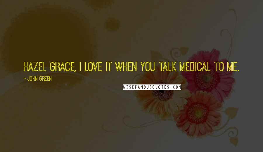 John Green Quotes: Hazel Grace, I love it when you talk medical to me.