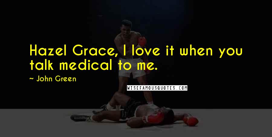 John Green Quotes: Hazel Grace, I love it when you talk medical to me.