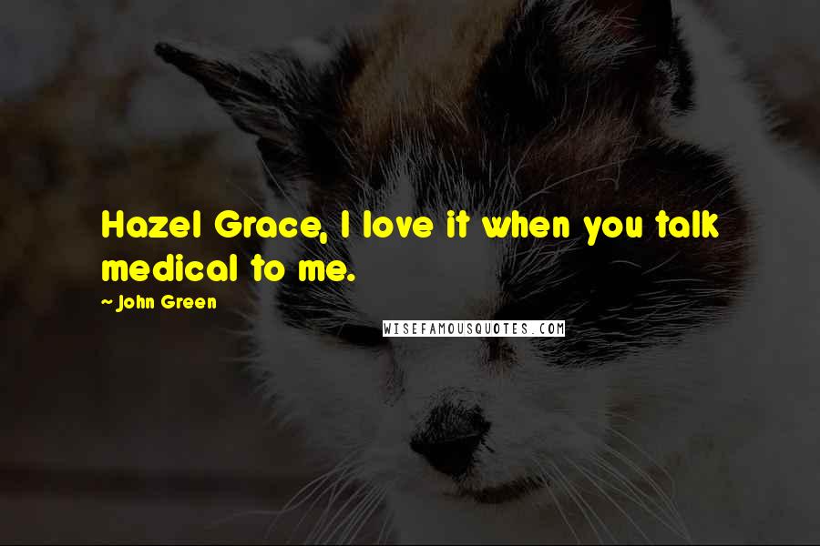John Green Quotes: Hazel Grace, I love it when you talk medical to me.