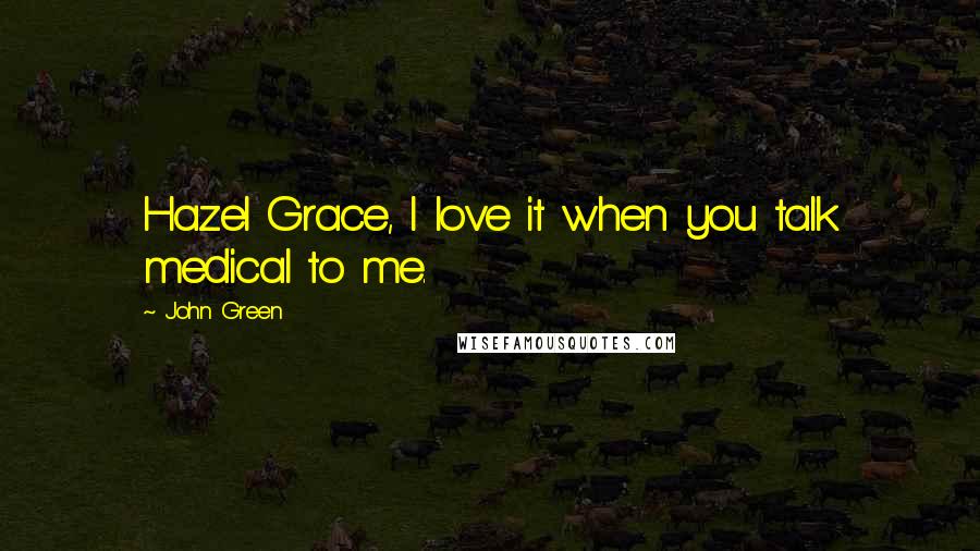 John Green Quotes: Hazel Grace, I love it when you talk medical to me.