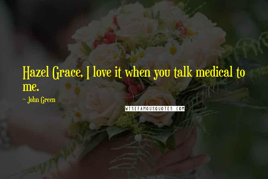 John Green Quotes: Hazel Grace, I love it when you talk medical to me.