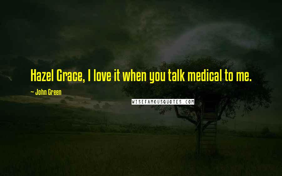 John Green Quotes: Hazel Grace, I love it when you talk medical to me.