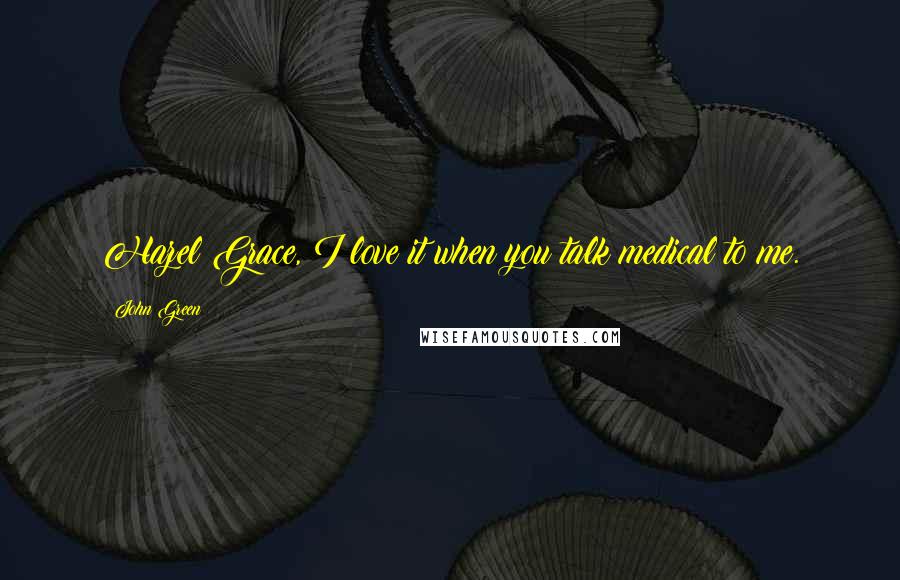 John Green Quotes: Hazel Grace, I love it when you talk medical to me.