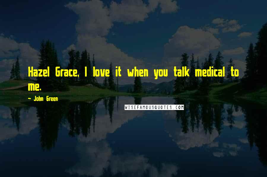 John Green Quotes: Hazel Grace, I love it when you talk medical to me.