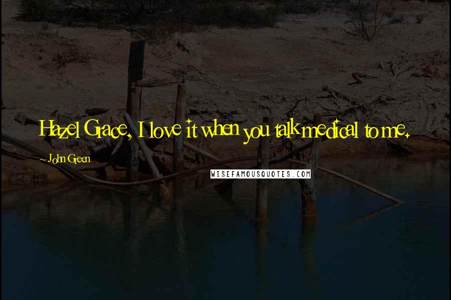 John Green Quotes: Hazel Grace, I love it when you talk medical to me.