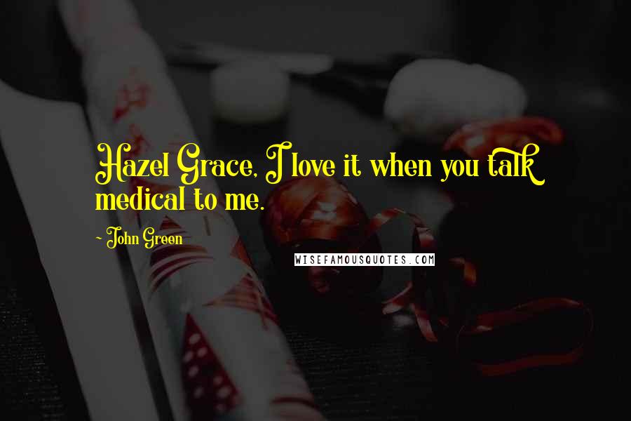 John Green Quotes: Hazel Grace, I love it when you talk medical to me.
